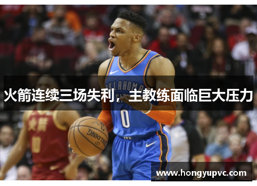 火箭连续三场失利，主教练面临巨大压力
