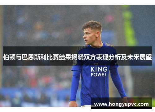 伯顿与巴恩斯利比赛结果揭晓双方表现分析及未来展望