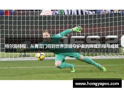 特尔施特根：从青涩门将到世界顶级守护者的辉煌历程与成就