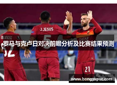 罗马与克卢日对决前瞻分析及比赛结果预测