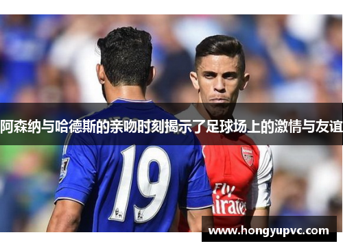 阿森纳与哈德斯的亲吻时刻揭示了足球场上的激情与友谊