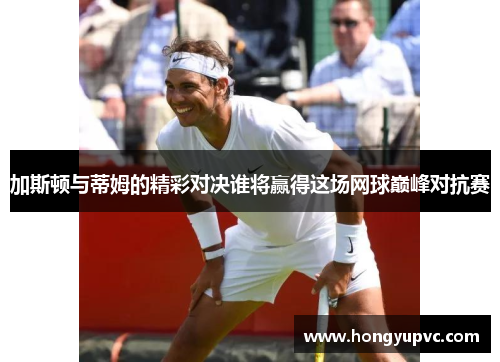 加斯顿与蒂姆的精彩对决谁将赢得这场网球巅峰对抗赛