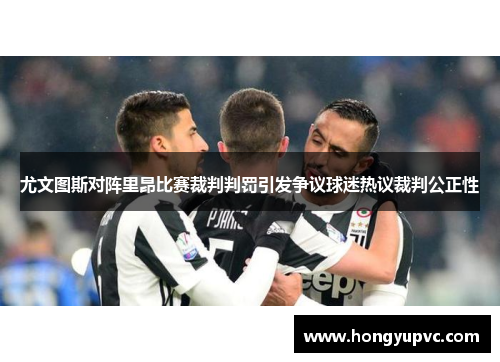 尤文图斯对阵里昂比赛裁判判罚引发争议球迷热议裁判公正性
