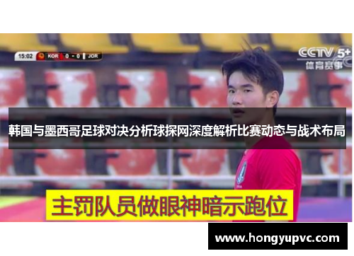 韩国与墨西哥足球对决分析球探网深度解析比赛动态与战术布局