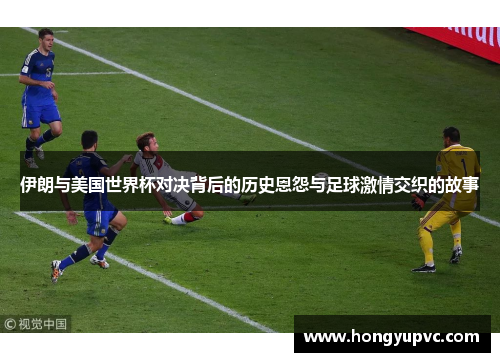 伊朗与美国世界杯对决背后的历史恩怨与足球激情交织的故事